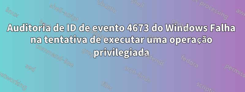 Auditoria de ID de evento 4673 do Windows Falha na tentativa de executar uma operação privilegiada
