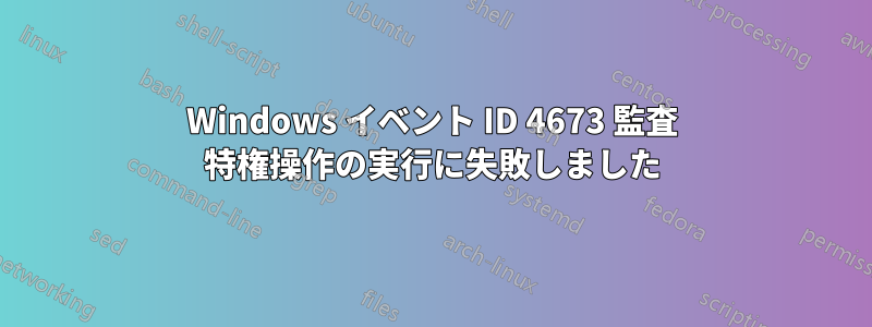 Windows イベント ID 4673 監査 特権操作の実行に失敗しました