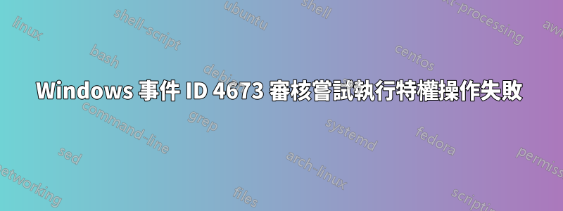 Windows 事件 ID 4673 審核嘗試執行特權操作失敗
