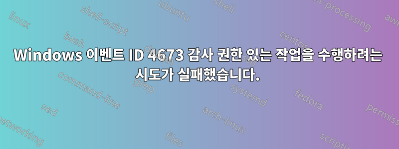 Windows 이벤트 ID 4673 감사 권한 있는 작업을 수행하려는 시도가 실패했습니다.
