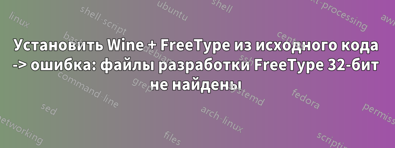 Установить Wine + FreeType из исходного кода -> ошибка: файлы разработки FreeType 32-бит не найдены