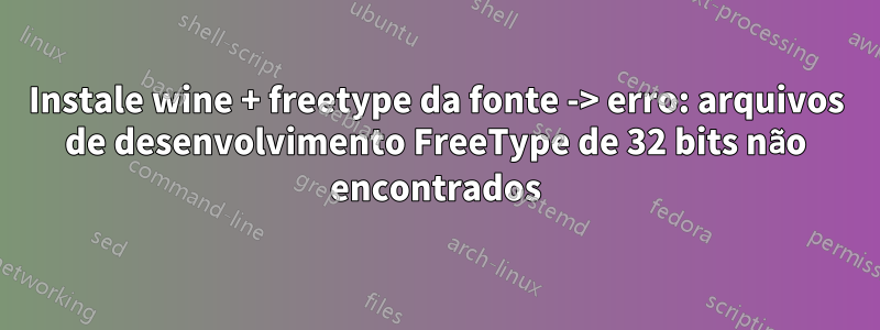 Instale wine + freetype da fonte -> erro: arquivos de desenvolvimento FreeType de 32 bits não encontrados