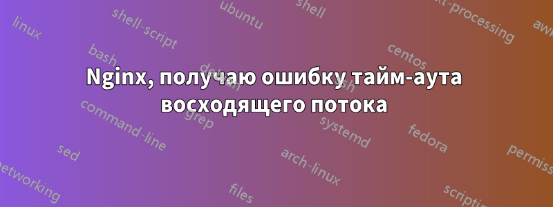 Nginx, получаю ошибку тайм-аута восходящего потока