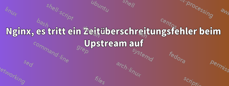 Nginx, es tritt ein Zeitüberschreitungsfehler beim Upstream auf