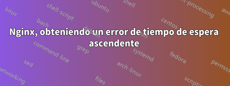 Nginx, obteniendo un error de tiempo de espera ascendente