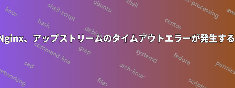 Nginx、アップストリームのタイムアウトエラーが発生する