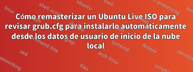 Cómo remasterizar un Ubuntu Live ISO para revisar grub.cfg para instalarlo automáticamente desde los datos de usuario de inicio de la nube local
