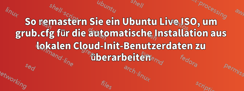 So remastern Sie ein Ubuntu Live ISO, um grub.cfg für die automatische Installation aus lokalen Cloud-Init-Benutzerdaten zu überarbeiten