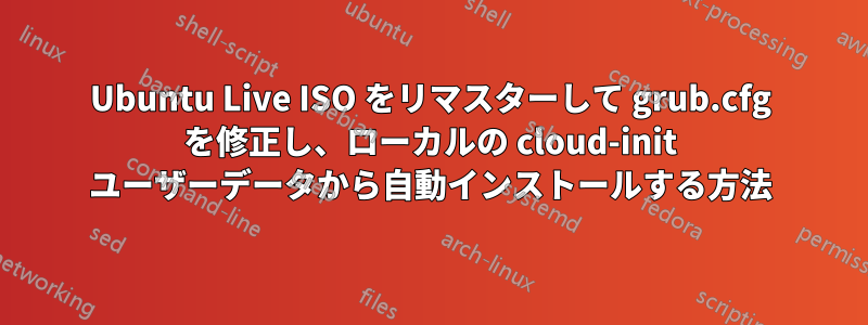 Ubuntu Live ISO をリマスターして grub.cfg を修正し、ローカルの cloud-init ユーザーデータから自動インストールする方法