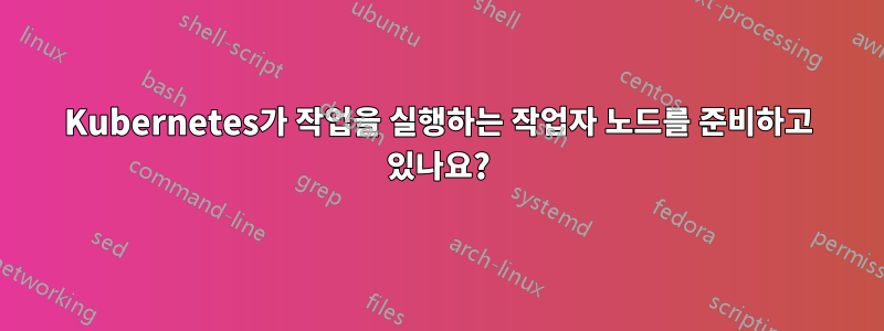 Kubernetes가 작업을 실행하는 작업자 노드를 준비하고 있나요?