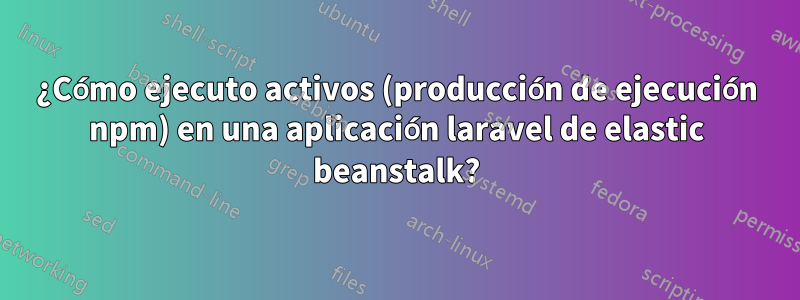 ¿Cómo ejecuto activos (producción de ejecución npm) en una aplicación laravel de elastic beanstalk?