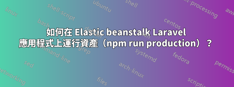 如何在 Elastic beanstalk Laravel 應用程式上運行資產（npm run production）？