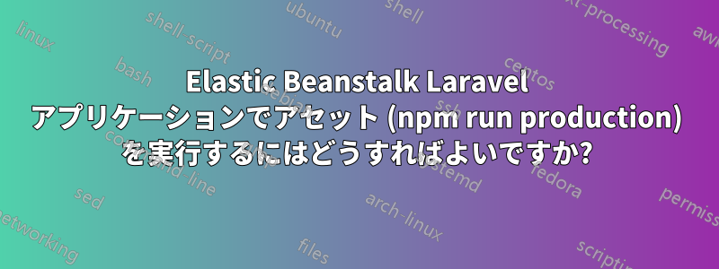 Elastic Beanstalk Laravel アプリケーションでアセット (npm run production) を実行するにはどうすればよいですか?