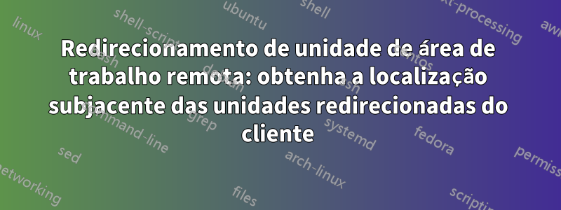 Redirecionamento de unidade de área de trabalho remota: obtenha a localização subjacente das unidades redirecionadas do cliente
