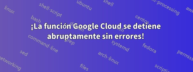 ¡La función Google Cloud se detiene abruptamente sin errores!