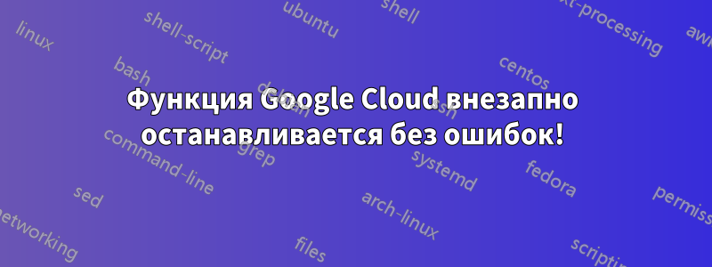 Функция Google Cloud внезапно останавливается без ошибок!