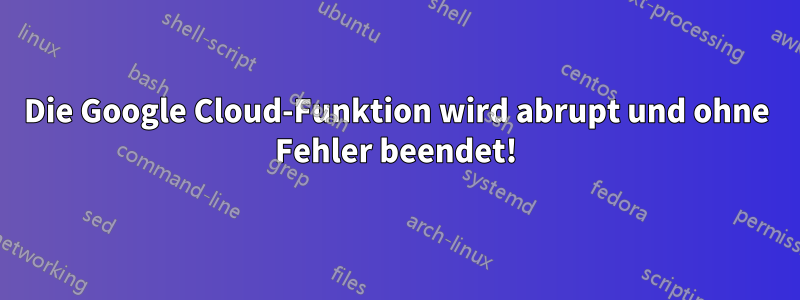 Die Google Cloud-Funktion wird abrupt und ohne Fehler beendet!