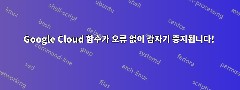 Google Cloud 함수가 오류 없이 갑자기 중지됩니다!