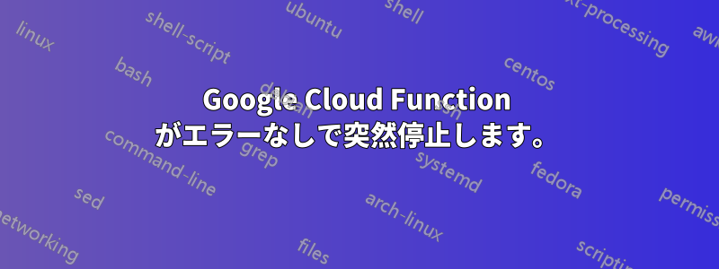 Google Cloud Function がエラーなしで突然停止します。