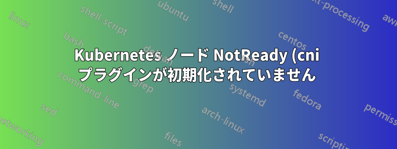 Kubernetes ノード NotReady (cni プラグインが初期化されていません)