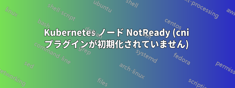 Kubernetes ノード NotReady (cni プラグインが初期化されていません)