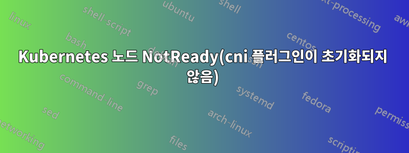 Kubernetes 노드 NotReady(cni 플러그인이 초기화되지 않음)