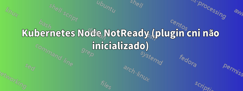 Kubernetes Node NotReady (plugin cni não inicializado)