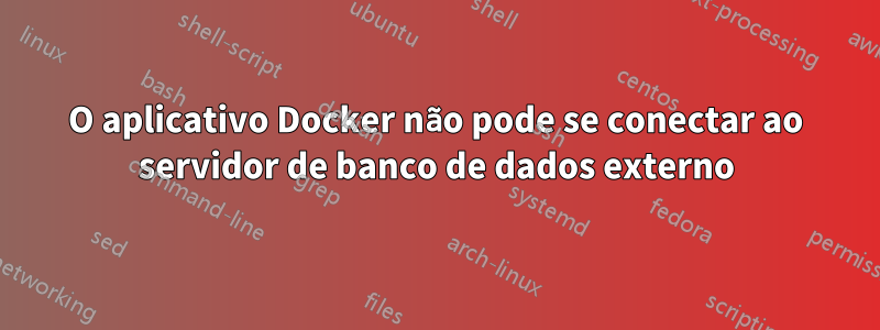 O aplicativo Docker não pode se conectar ao servidor de banco de dados externo