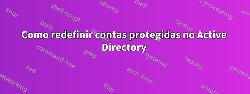 Como redefinir contas protegidas no Active Directory