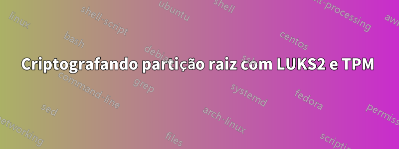 Criptografando partição raiz com LUKS2 e TPM