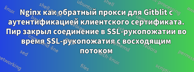 Nginx как обратный прокси для Gitblit с аутентификацией клиентского сертификата. Пир закрыл соединение в SSL-рукопожатии во время SSL-рукопожатия с восходящим потоком