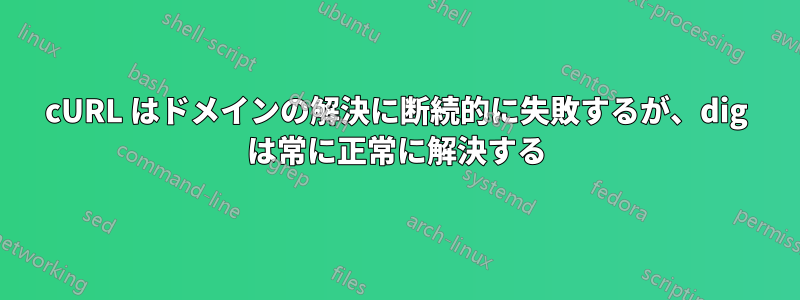 cURL はドメインの解決に断続的に失敗するが、dig は常に正常に解決する