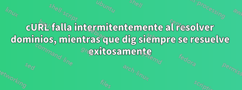 cURL falla intermitentemente al resolver dominios, mientras que dig siempre se resuelve exitosamente