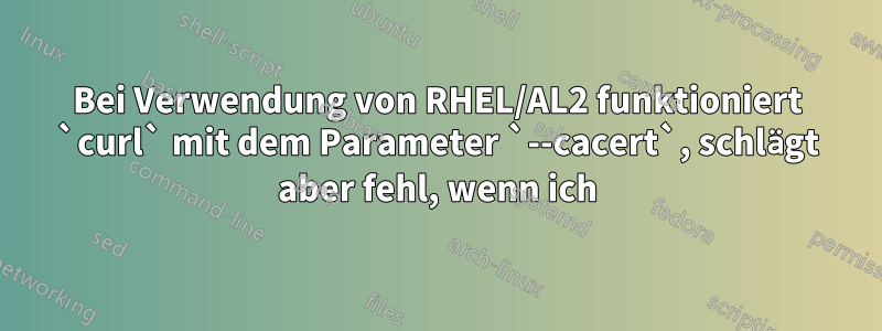 Bei Verwendung von RHEL/AL2 funktioniert `curl` mit dem Parameter `--cacert`, schlägt aber fehl, wenn ich