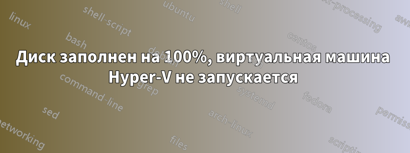 Диск заполнен на 100%, виртуальная машина Hyper-V не запускается