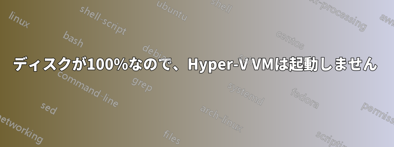 ディスクが100%なので、Hyper-V VMは起動しません