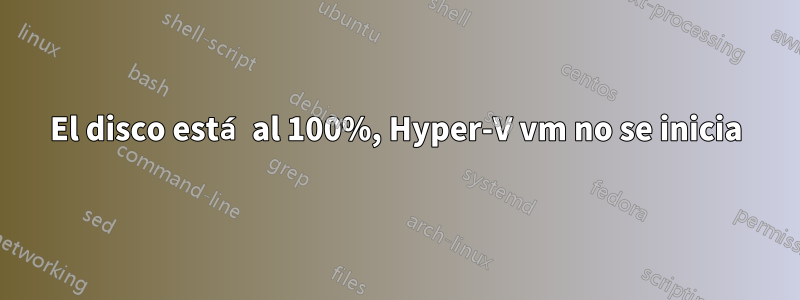 El disco está al 100%, Hyper-V vm no se inicia