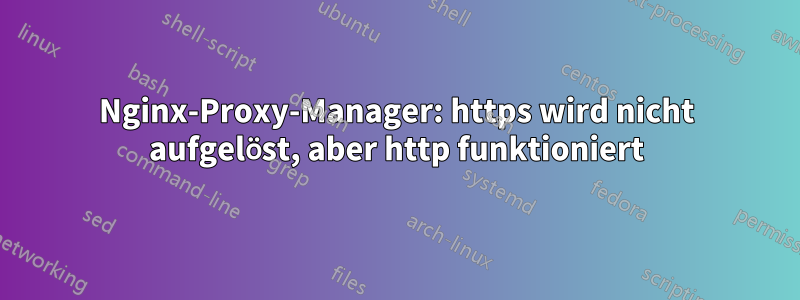Nginx-Proxy-Manager: https wird nicht aufgelöst, aber http funktioniert