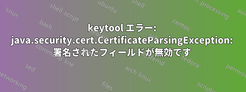 keytool エラー: java.security.cert.CertificateParsingException: 署名されたフィールドが無効です