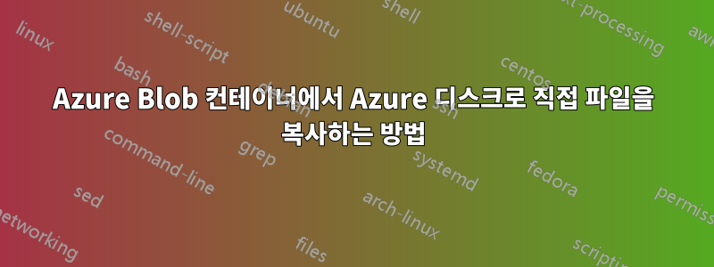 Azure Blob 컨테이너에서 Azure 디스크로 직접 파일을 복사하는 방법