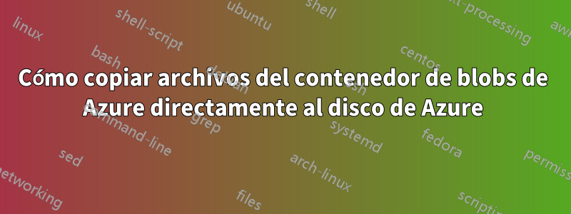 Cómo copiar archivos del contenedor de blobs de Azure directamente al disco de Azure