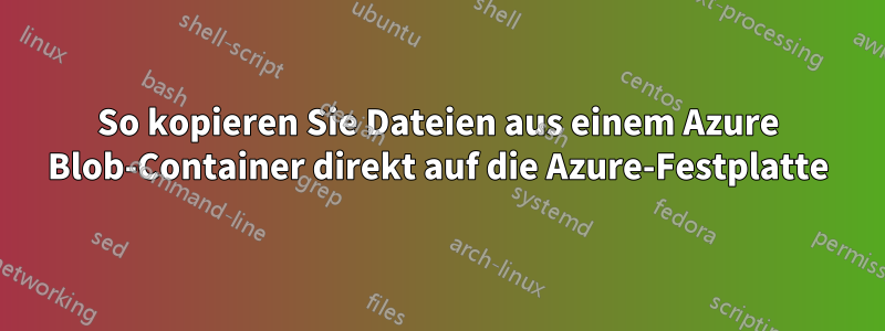 So kopieren Sie Dateien aus einem Azure Blob-Container direkt auf die Azure-Festplatte