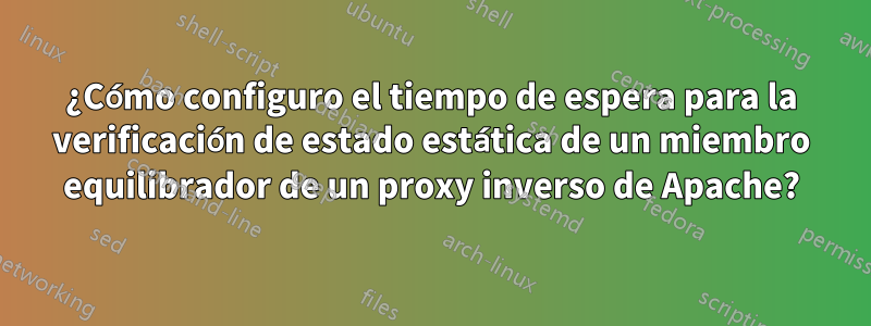 ¿Cómo configuro el tiempo de espera para la verificación de estado estática de un miembro equilibrador de un proxy inverso de Apache?