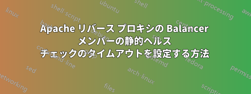 Apache リバース プロキシの Balancer メンバーの静的ヘルス チェックのタイムアウトを設定する方法