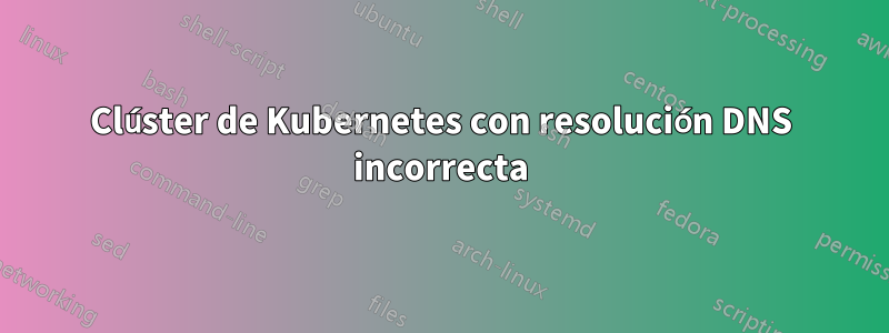 Clúster de Kubernetes con resolución DNS incorrecta