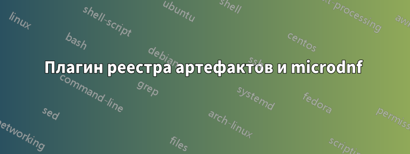 Плагин реестра артефактов и microdnf