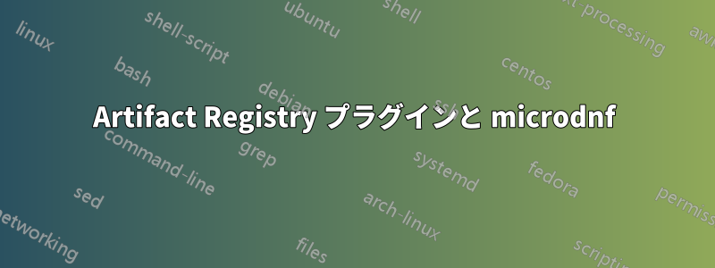 Artifact Registry プラグインと microdnf