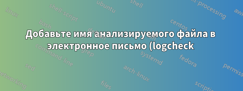 Добавьте имя анализируемого файла в электронное письмо (logcheck)