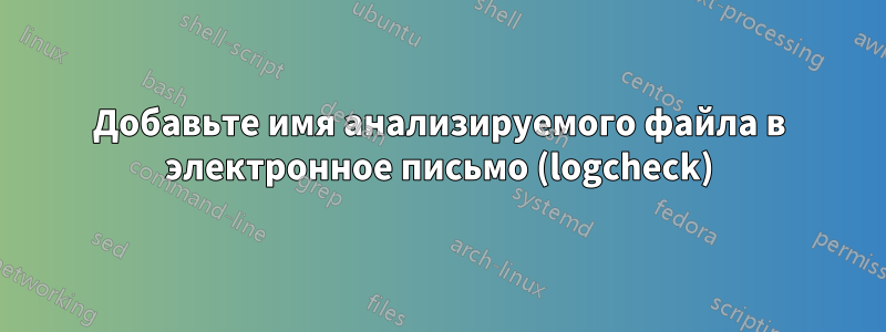 Добавьте имя анализируемого файла в электронное письмо (logcheck)