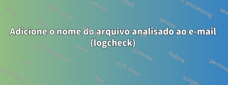 Adicione o nome do arquivo analisado ao e-mail (logcheck)